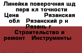 Линейка поверочная шд1000 перв.кл.точности › Цена ­ 12 000 - Рязанская обл., Рязанский р-н, Рязань г. Строительство и ремонт » Инструменты   